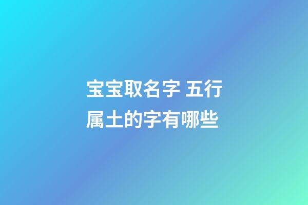 宝宝取名字 五行属土的字有哪些